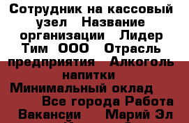 Сотрудник на кассовый узел › Название организации ­ Лидер Тим, ООО › Отрасль предприятия ­ Алкоголь, напитки › Минимальный оклад ­ 36 000 - Все города Работа » Вакансии   . Марий Эл респ.,Йошкар-Ола г.